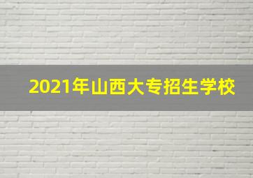 2021年山西大专招生学校