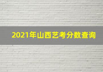 2021年山西艺考分数查询