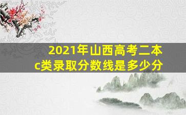 2021年山西高考二本c类录取分数线是多少分