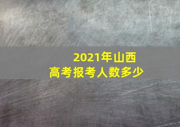 2021年山西高考报考人数多少