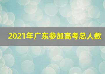 2021年广东参加高考总人数