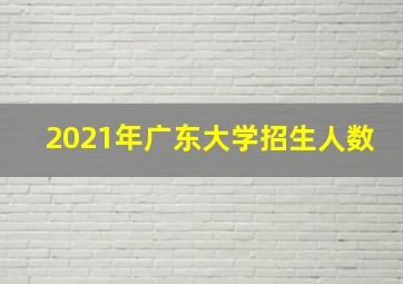 2021年广东大学招生人数