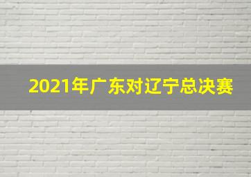 2021年广东对辽宁总决赛