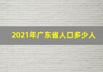 2021年广东省人口多少人