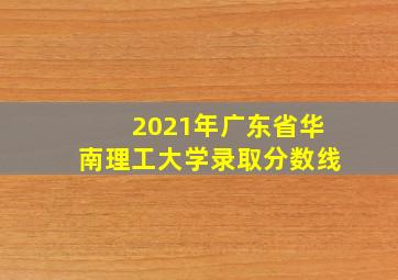 2021年广东省华南理工大学录取分数线