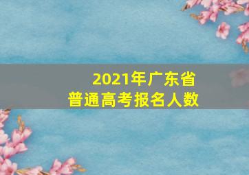 2021年广东省普通高考报名人数