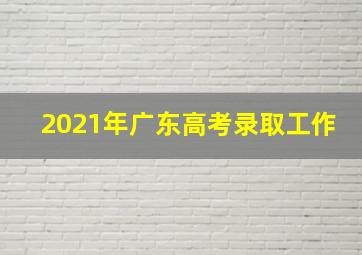 2021年广东高考录取工作