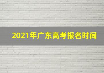 2021年广东高考报名时间