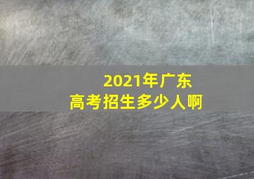 2021年广东高考招生多少人啊