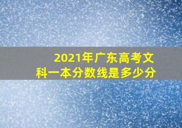 2021年广东高考文科一本分数线是多少分