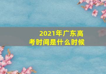 2021年广东高考时间是什么时候