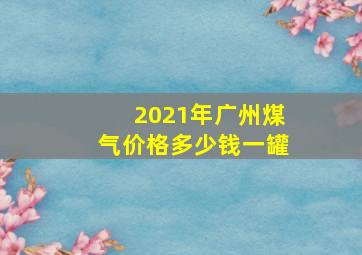 2021年广州煤气价格多少钱一罐