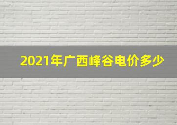 2021年广西峰谷电价多少