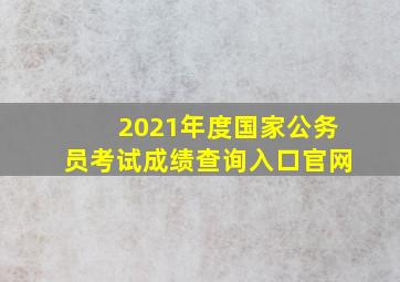 2021年度国家公务员考试成绩查询入口官网