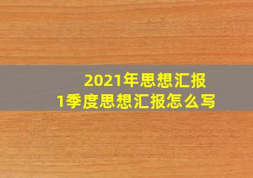 2021年思想汇报1季度思想汇报怎么写