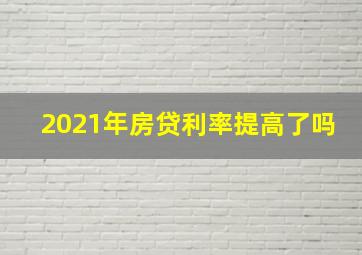 2021年房贷利率提高了吗