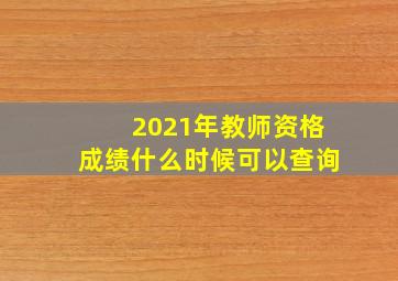 2021年教师资格成绩什么时候可以查询