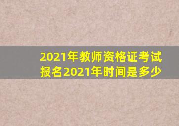 2021年教师资格证考试报名2021年时间是多少