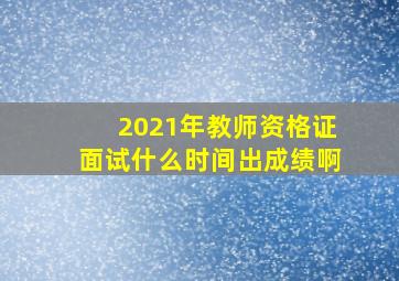 2021年教师资格证面试什么时间出成绩啊