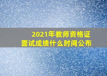 2021年教师资格证面试成绩什么时间公布