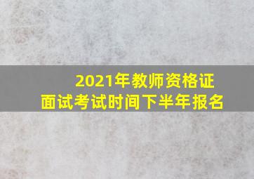 2021年教师资格证面试考试时间下半年报名