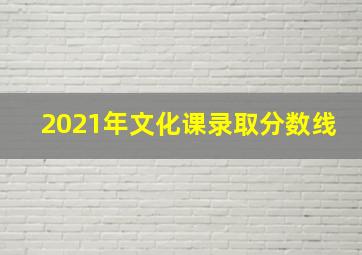 2021年文化课录取分数线