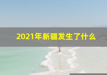 2021年新疆发生了什么