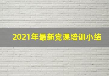 2021年最新党课培训小结