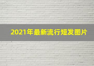 2021年最新流行短发图片