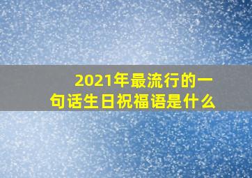 2021年最流行的一句话生日祝福语是什么