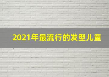 2021年最流行的发型儿童