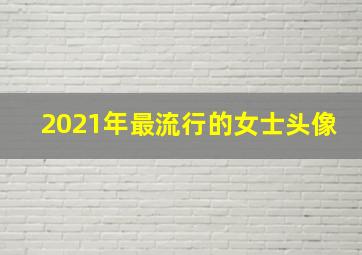 2021年最流行的女士头像