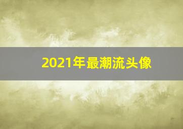 2021年最潮流头像