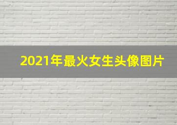 2021年最火女生头像图片