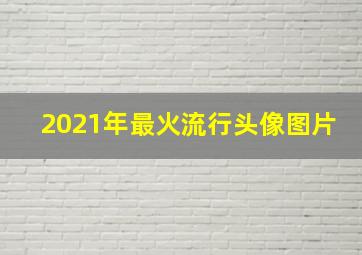 2021年最火流行头像图片