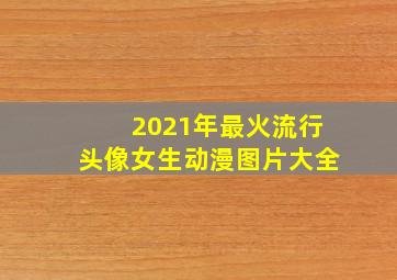 2021年最火流行头像女生动漫图片大全