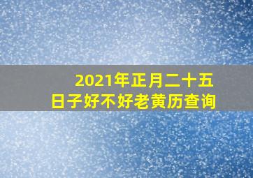 2021年正月二十五日子好不好老黄历查询