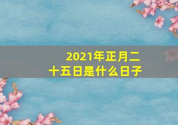 2021年正月二十五日是什么日子