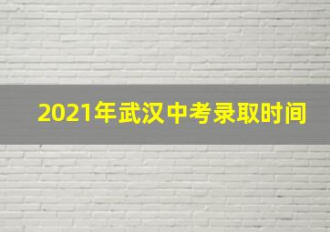 2021年武汉中考录取时间