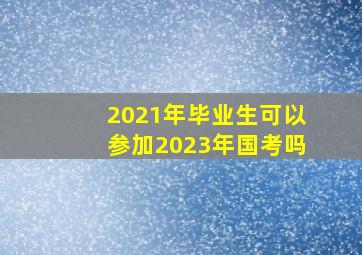 2021年毕业生可以参加2023年国考吗