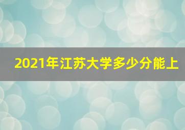 2021年江苏大学多少分能上