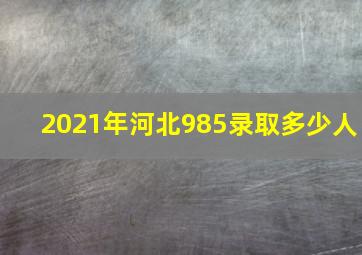 2021年河北985录取多少人