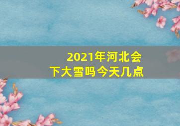 2021年河北会下大雪吗今天几点