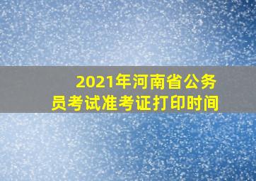 2021年河南省公务员考试准考证打印时间