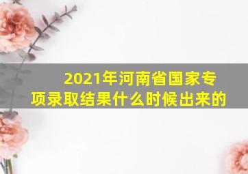 2021年河南省国家专项录取结果什么时候出来的