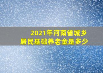 2021年河南省城乡居民基础养老金是多少