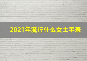 2021年流行什么女士手表