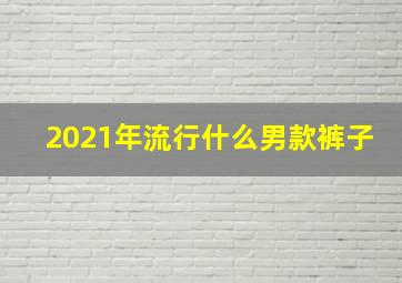 2021年流行什么男款裤子