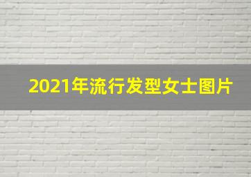 2021年流行发型女士图片