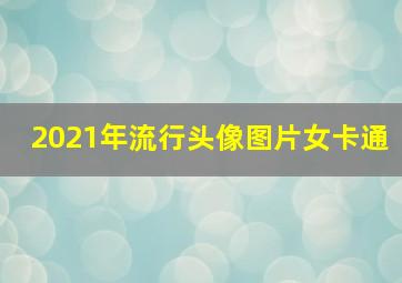 2021年流行头像图片女卡通